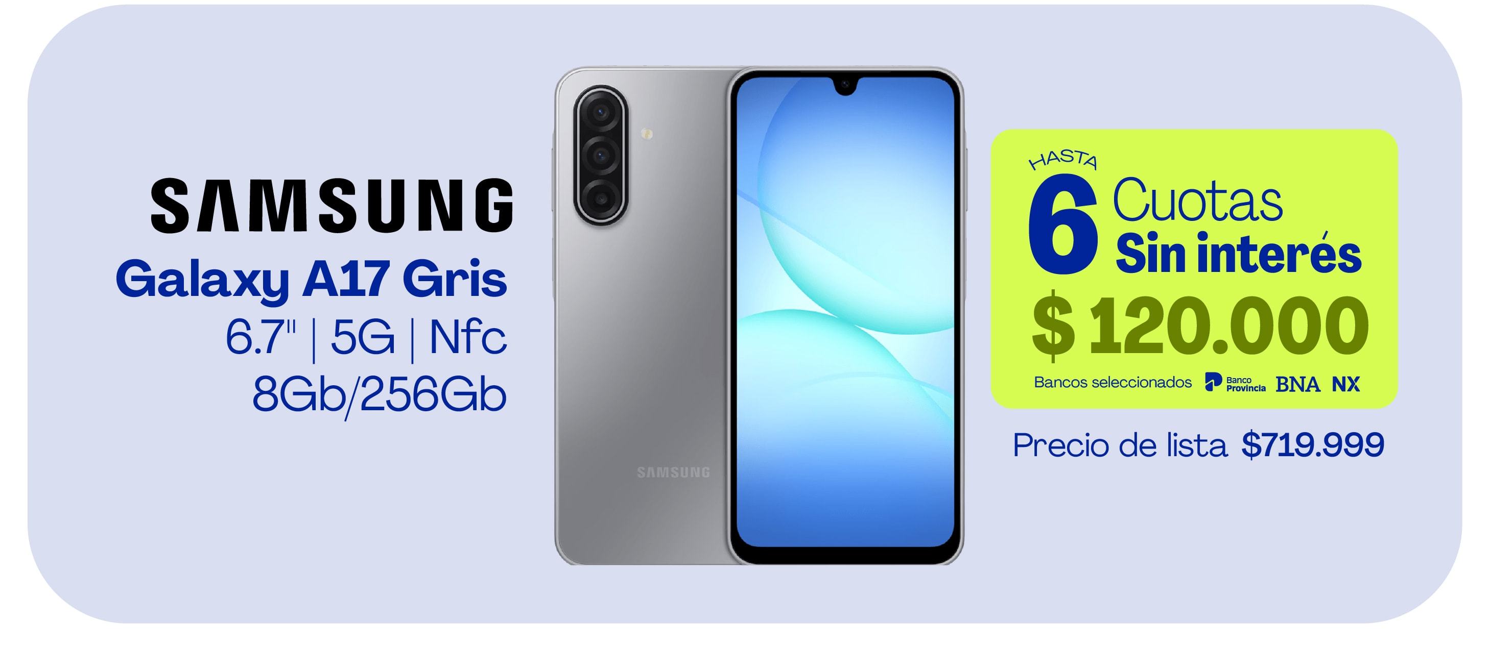 Samsung Galaxy A17 Gris 6.7" 5G Nfc 8Gb/256Gb HASTA 6 Cuotas Sin interés $120.000 Bancos seleccionados Precio de lista $719.999
